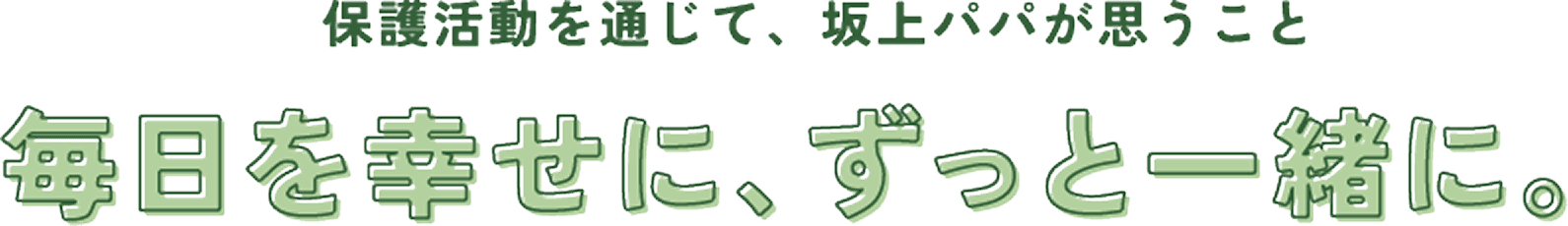 保護活動を通して、坂上パパが思うこと。毎日を幸せに、ずっと一緒に。
