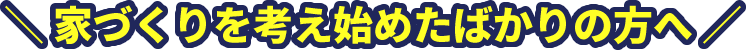家づくりを考え始めたばかりの方へ