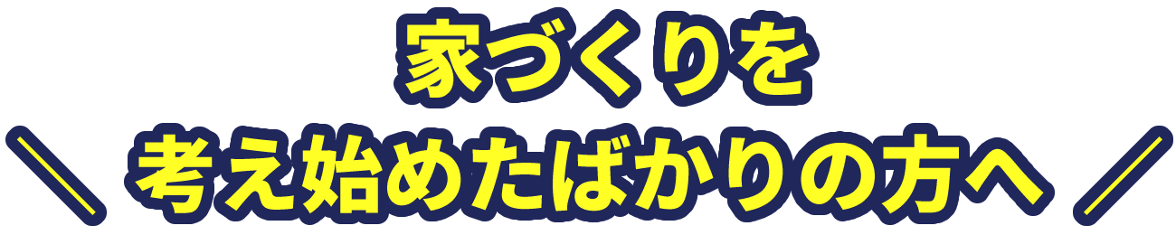家づくりを考え始めたばかりの方へ