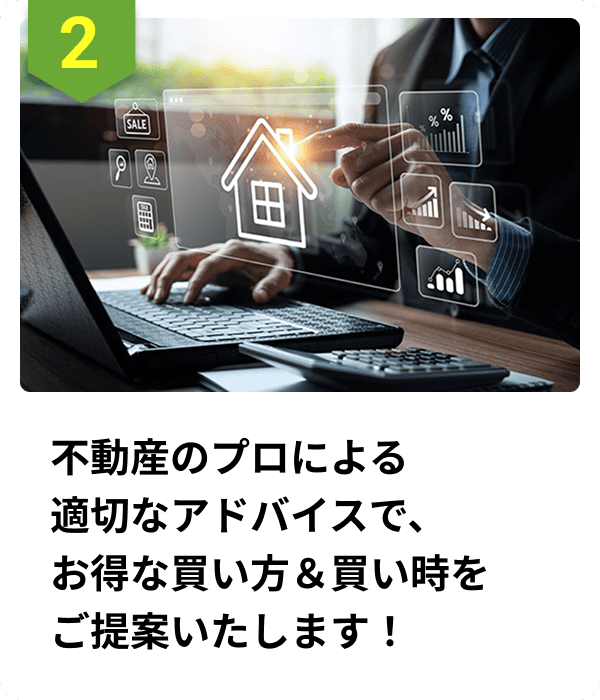 不動産のプロによる適切なアドバイスで、お得な買い方＆買い時をご提案いたします！